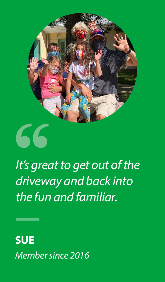 "It’s great to get out of the driveway and back into the fun and familiar.” Sue, Member since 2016