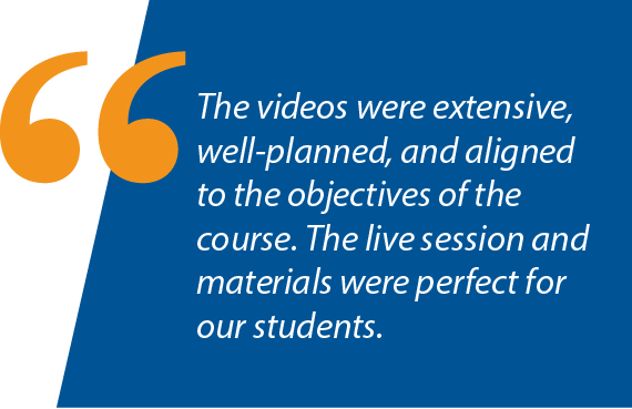 Graphic: "The videos were extensive, well-planned, and aligned to the objectives of the course. The live session and materials were perfect for our students."