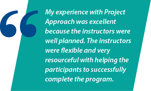 My experience with Project Approach was excellent because the instructors were well planned. The instructors were flexible and very resourceful with helping the participants to successfully complete the program.